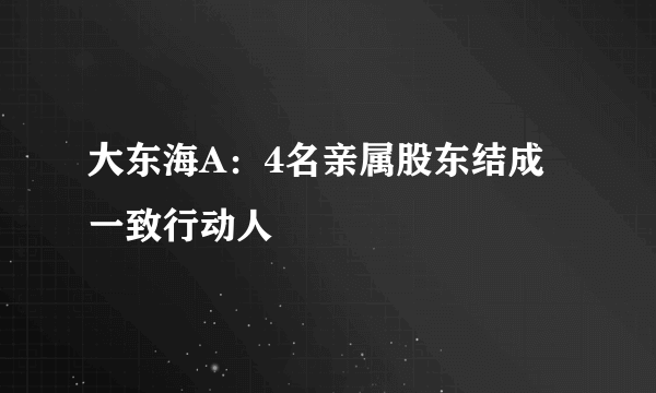 大东海A：4名亲属股东结成一致行动人