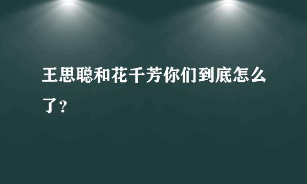 王思聪和花千芳你们到底怎么了？