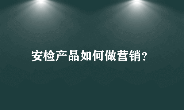 安检产品如何做营销？