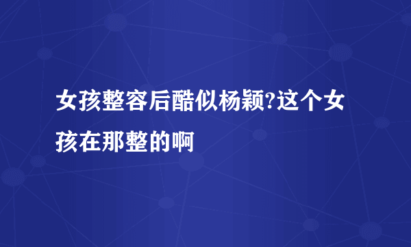 女孩整容后酷似杨颖?这个女孩在那整的啊