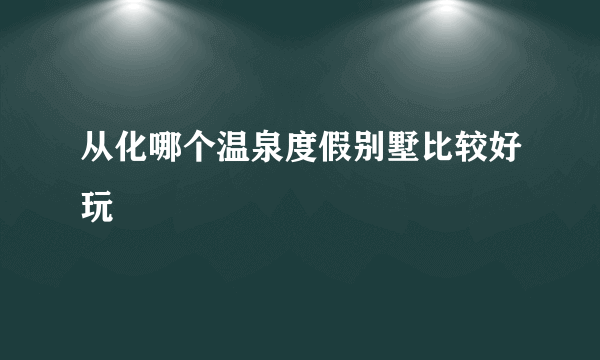 从化哪个温泉度假别墅比较好玩