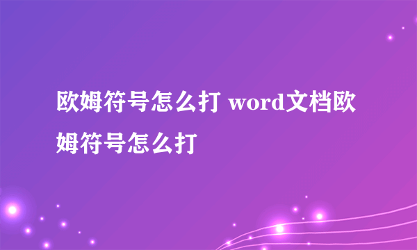 欧姆符号怎么打 word文档欧姆符号怎么打