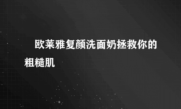 ​欧莱雅复颜洗面奶拯救你的粗糙肌