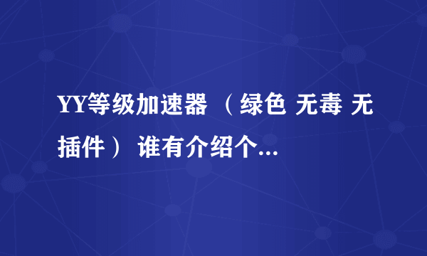 YY等级加速器 （绿色 无毒 无插件） 谁有介绍个啊 谢谢