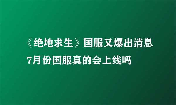 《绝地求生》国服又爆出消息 7月份国服真的会上线吗