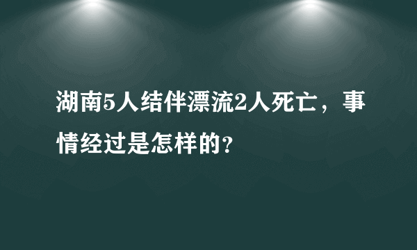 湖南5人结伴漂流2人死亡，事情经过是怎样的？