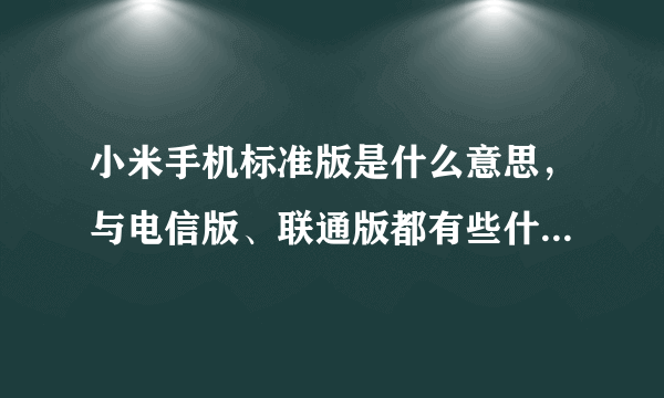 小米手机标准版是什么意思，与电信版、联通版都有些什么区别呀