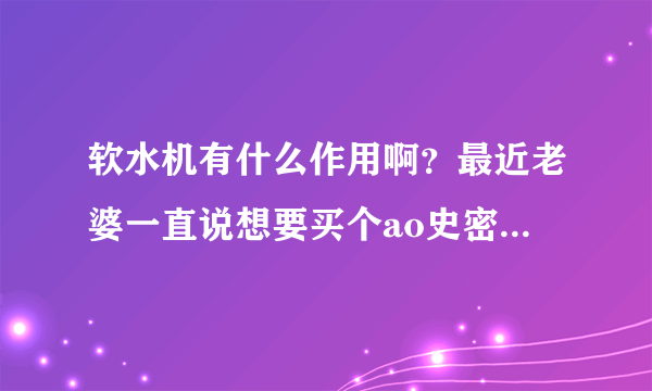 软水机有什么作用啊？最近老婆一直说想要买个ao史密斯的美容软水机，干啥用的？