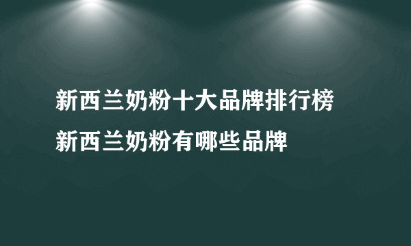 新西兰奶粉十大品牌排行榜 新西兰奶粉有哪些品牌