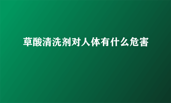 草酸清洗剂对人体有什么危害