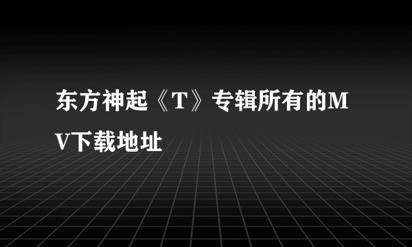 东方神起《T》专辑所有的MV下载地址