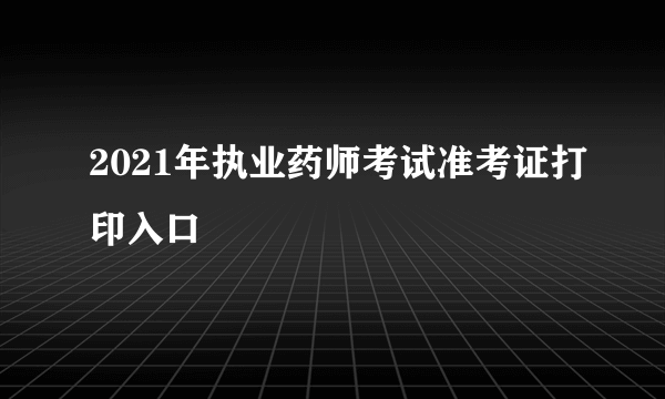 2021年执业药师考试准考证打印入口