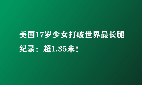 美国17岁少女打破世界最长腿纪录：超1.35米！