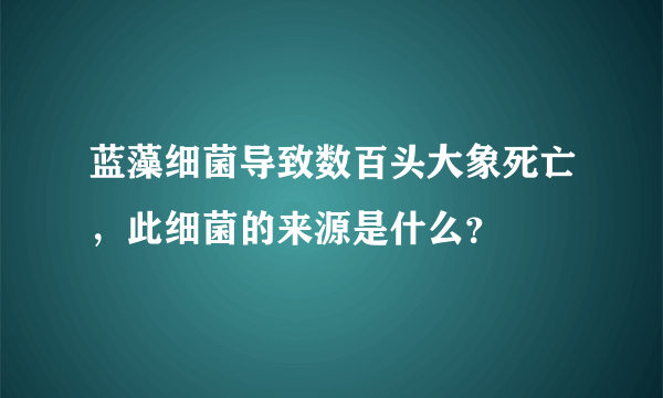 蓝藻细菌导致数百头大象死亡，此细菌的来源是什么？