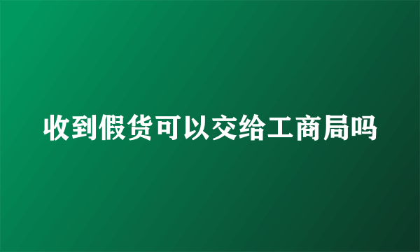 收到假货可以交给工商局吗