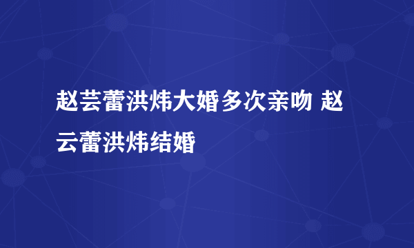 赵芸蕾洪炜大婚多次亲吻 赵云蕾洪炜结婚