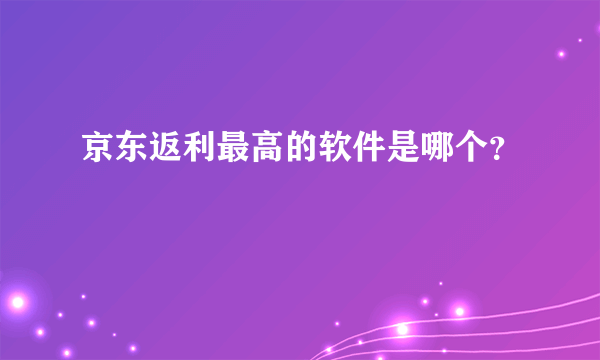 京东返利最高的软件是哪个？