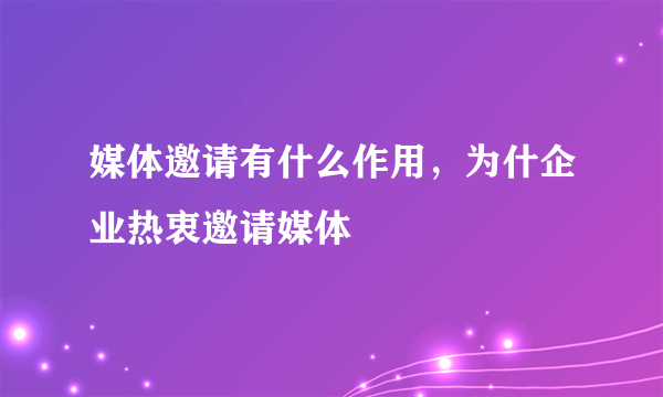 媒体邀请有什么作用，为什企业热衷邀请媒体