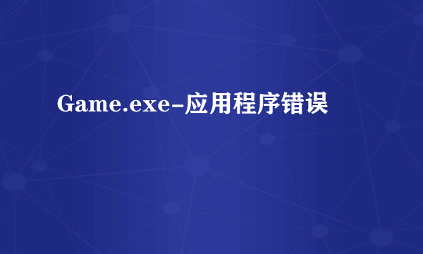 Game.exe-应用程序错误