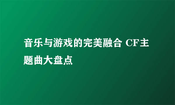 音乐与游戏的完美融合 CF主题曲大盘点