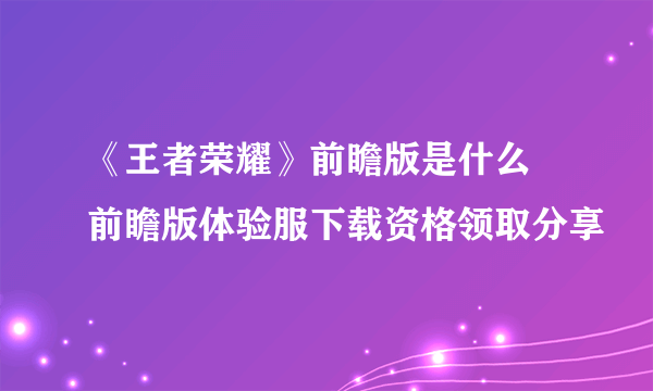 《王者荣耀》前瞻版是什么 前瞻版体验服下载资格领取分享