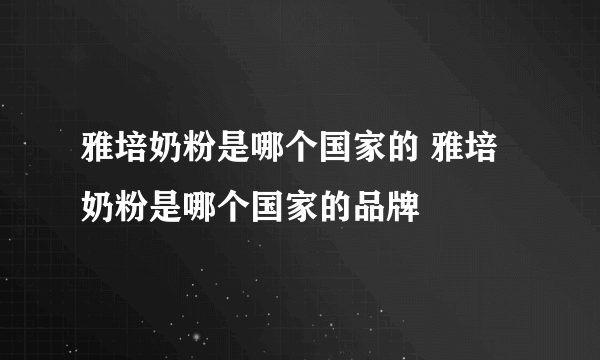 雅培奶粉是哪个国家的 雅培奶粉是哪个国家的品牌