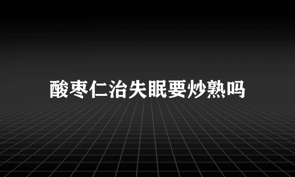 酸枣仁治失眠要炒熟吗