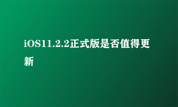 iOS11.2.2正式版是否值得更新