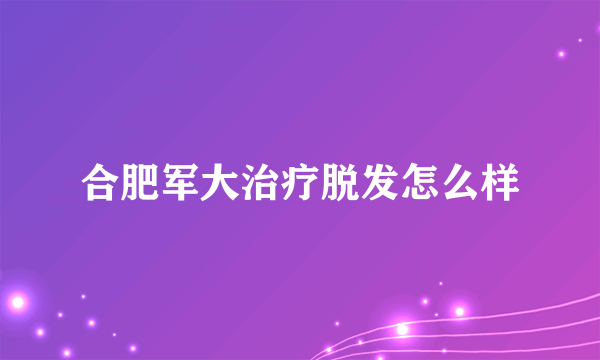 合肥军大治疗脱发怎么样