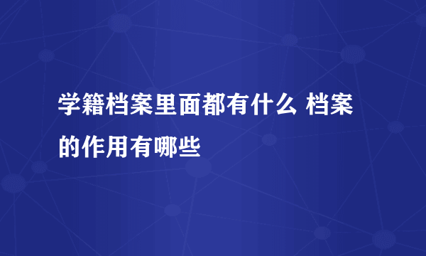 学籍档案里面都有什么 档案的作用有哪些