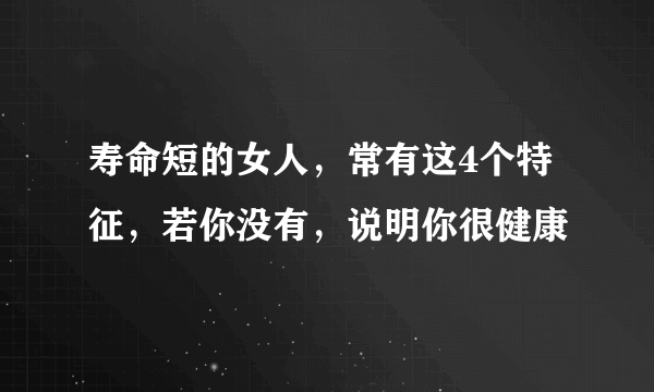 寿命短的女人，常有这4个特征，若你没有，说明你很健康