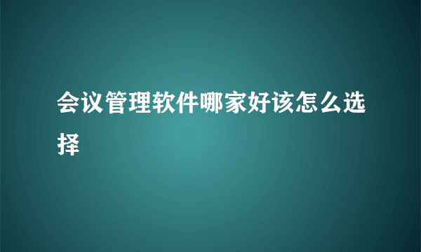 会议管理软件哪家好该怎么选择