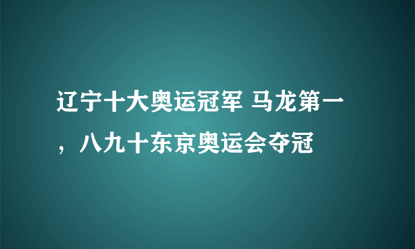 辽宁十大奥运冠军 马龙第一，八九十东京奥运会夺冠