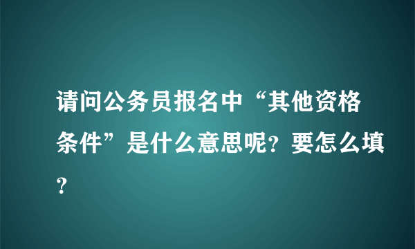 请问公务员报名中“其他资格条件”是什么意思呢？要怎么填？