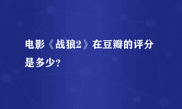 电影《战狼2》在豆瓣的评分是多少？