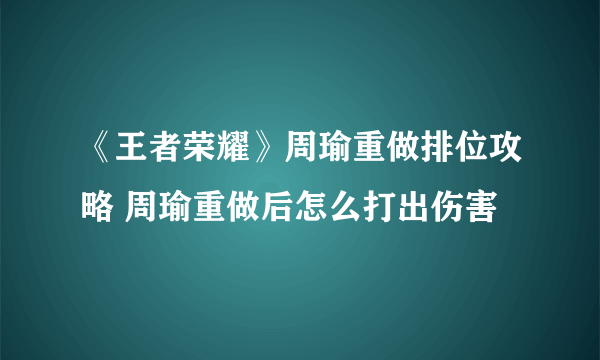 《王者荣耀》周瑜重做排位攻略 周瑜重做后怎么打出伤害