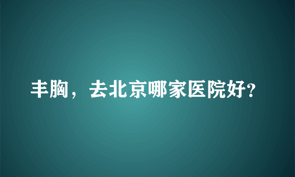 丰胸，去北京哪家医院好？