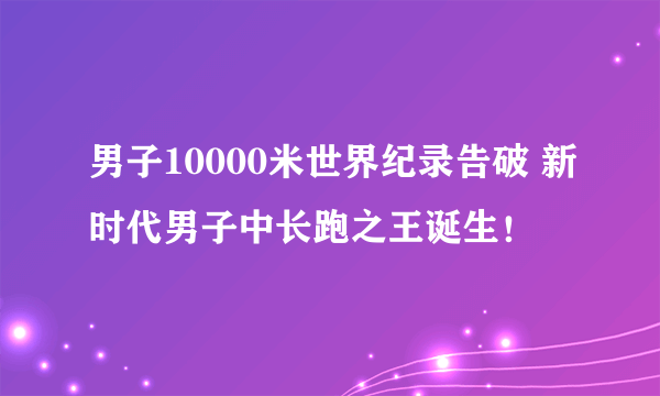 男子10000米世界纪录告破 新时代男子中长跑之王诞生！