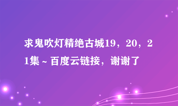 求鬼吹灯精绝古城19，20，21集～百度云链接，谢谢了