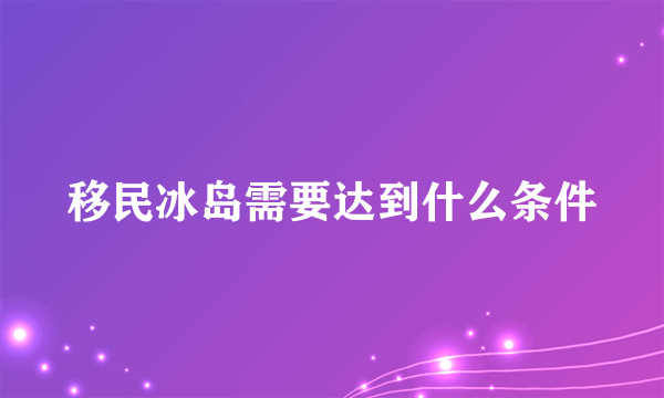 移民冰岛需要达到什么条件