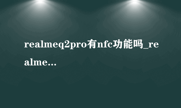 realmeq2pro有nfc功能吗_realmeq2pro支持nfc吗