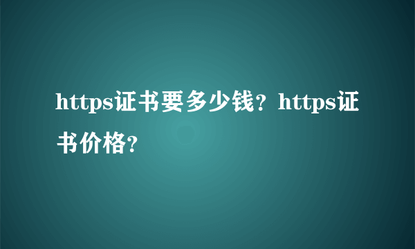 https证书要多少钱？https证书价格？