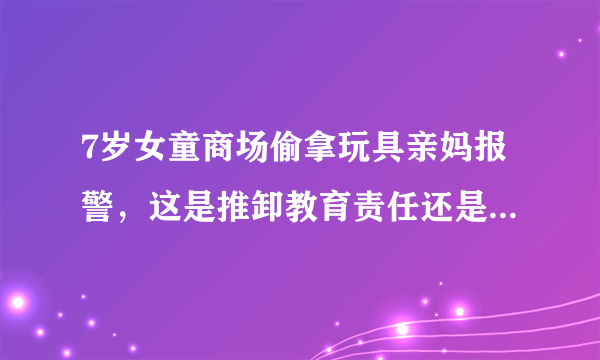 7岁女童商场偷拿玩具亲妈报警，这是推卸教育责任还是正当教育？