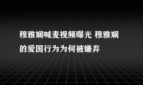 穆雅斓喊麦视频曝光 穆雅斓的爱国行为为何被嫌弃