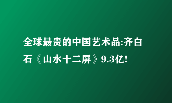 全球最贵的中国艺术品:齐白石《山水十二屏》9.3亿!