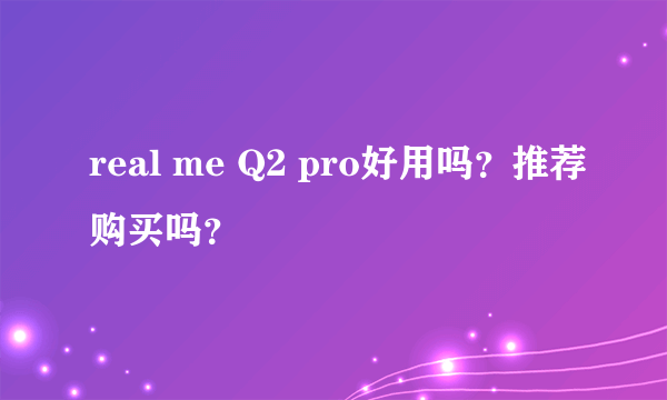 real me Q2 pro好用吗？推荐购买吗？