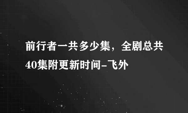 前行者一共多少集，全剧总共40集附更新时间-飞外