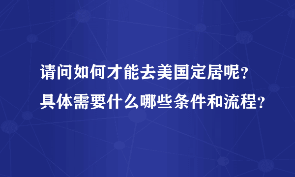 请问如何才能去美国定居呢？具体需要什么哪些条件和流程？