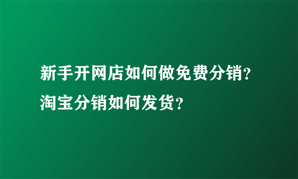 新手开网店如何做免费分销？淘宝分销如何发货？