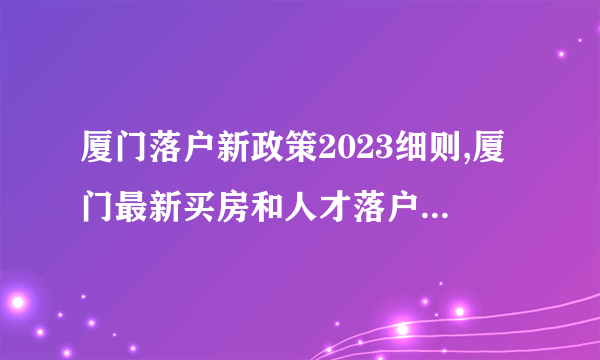 厦门落户新政策2023细则,厦门最新买房和人才落户政策规定